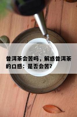 普洱茶会苦吗，解惑普洱茶的口感：是否会苦？