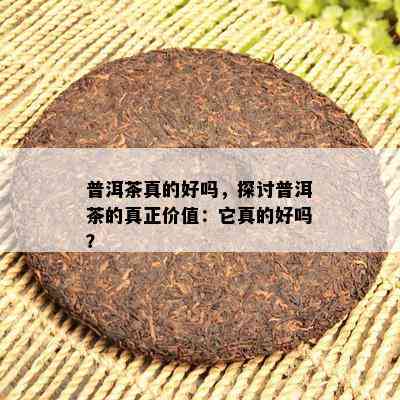 普洱茶真的好吗，探讨普洱茶的真正价值：它真的好吗？