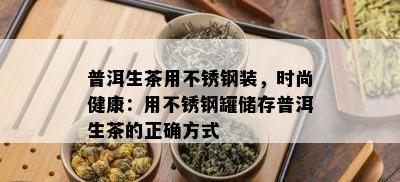 普洱生茶用不锈钢装，时尚健康：用不锈钢罐储存普洱生茶的正确方式