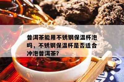 普洱茶能用不锈钢保温杯泡吗，不锈钢保温杯是否适合冲泡普洱茶？