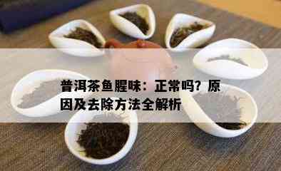 普洱茶腥味：正常吗？原因及去除方法全解析