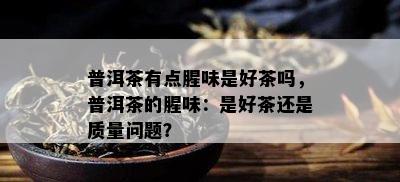 普洱茶有点腥味是好茶吗，普洱茶的腥味：是好茶还是质量问题？