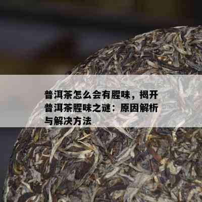 普洱茶怎么会有腥味，揭开普洱茶腥味之谜：原因解析与解决方法