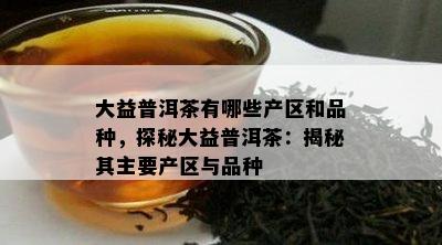 大益普洱茶有哪些产区和品种，探秘大益普洱茶：揭秘其主要产区与品种