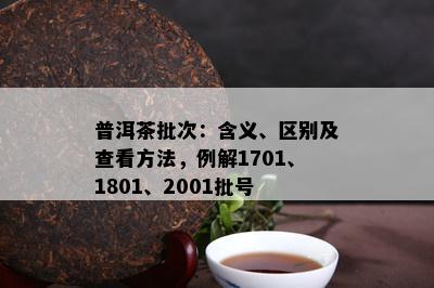 普洱茶批次：含义、区别及查看方法，例解1701、1801、2001批号