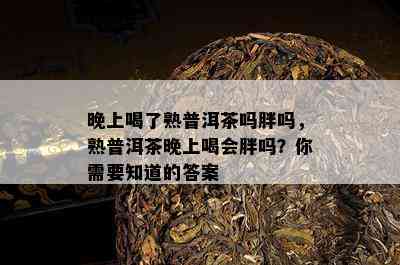 晚上喝了熟普洱茶吗胖吗，熟普洱茶晚上喝会胖吗？你需要知道的答案