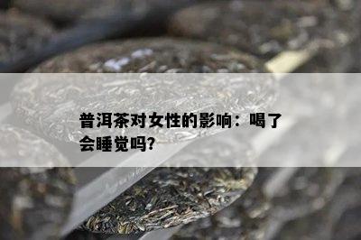 普洱茶对女性的影响：喝了会睡觉吗？