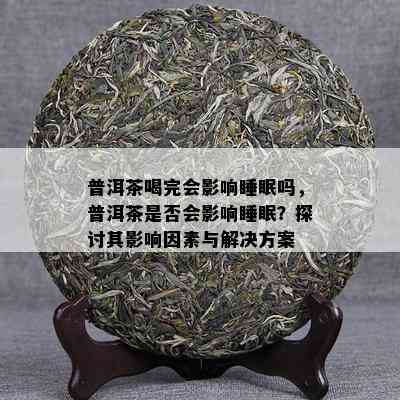 普洱茶喝完会影响睡眠吗，普洱茶是否会影响睡眠？探讨其影响因素与解决方案