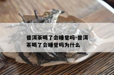 普洱茶喝了会睡觉吗-普洱茶喝了会睡觉吗为什么