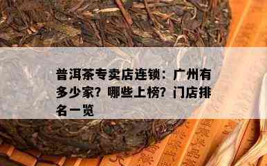 普洱茶专卖店连锁：广州有多少家？哪些上榜？门店排名一览