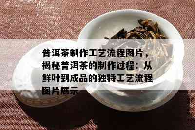 普洱茶制作工艺流程图片，揭秘普洱茶的制作过程：从鲜叶到成品的独特工艺流程图片展示