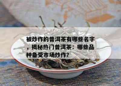 被炒作的普洱茶有哪些名字，揭秘热门普洱茶：哪些品种备受市场炒作？