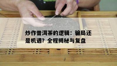 炒作普洱茶的逻辑：骗局还是机遇？全程揭秘与复盘