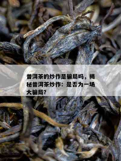 普洱茶的炒作是骗局吗，揭秘普洱茶炒作：是否为一场大骗局？