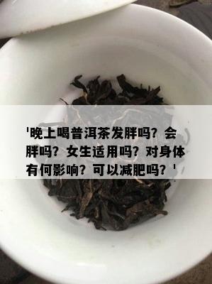 '晚上喝普洱茶发胖吗？会胖吗？女生适用吗？对身体有何影响？可以减肥吗？'