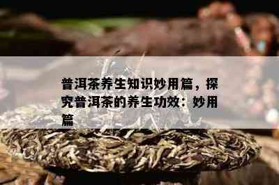 普洱茶养生知识妙用篇，探究普洱茶的养生功效：妙用篇