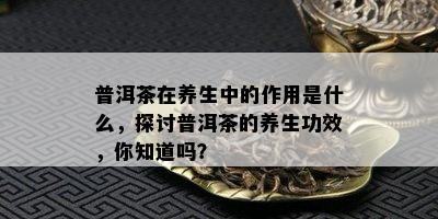 普洱茶在养生中的作用是什么，探讨普洱茶的养生功效，你知道吗？