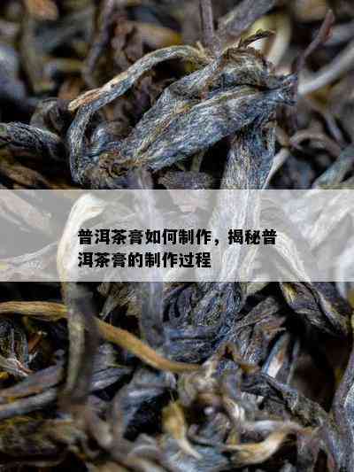 普洱茶膏如何制作，揭秘普洱茶膏的制作过程