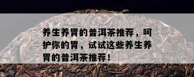 养生养胃的普洱茶推荐，呵护你的胃，试试这些养生养胃的普洱茶推荐！