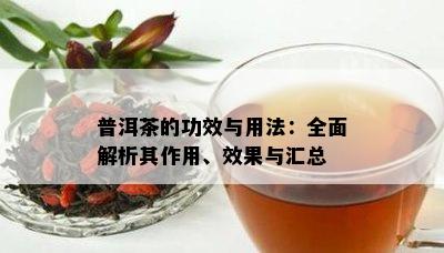 普洱茶的功效与用法：全面解析其作用、效果与汇总