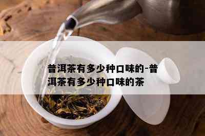 普洱茶有多少种口味的-普洱茶有多少种口味的茶