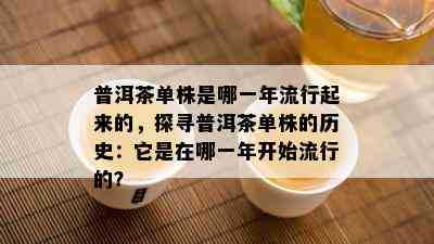 普洱茶单株是哪一年流行起来的，探寻普洱茶单株的历史：它是在哪一年开始流行的？