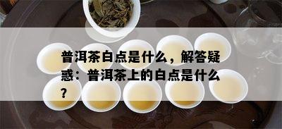 普洱茶白点是什么，解答疑惑：普洱茶上的白点是什么？