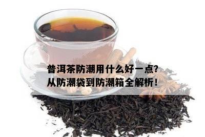 普洱茶防潮用什么好一点？从防潮袋到防潮箱全解析！