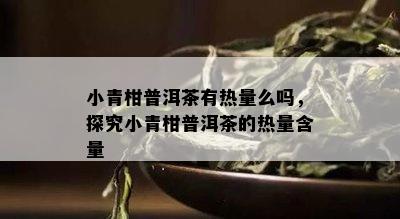 小青柑普洱茶有热量么吗，探究小青柑普洱茶的热量含量