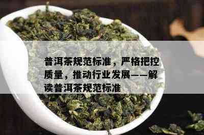 普洱茶规范标准，严格把控质量，推动行业发展——解读普洱茶规范标准