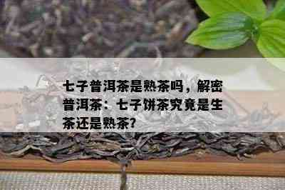 七子普洱茶是熟茶吗，解密普洱茶：七子饼茶究竟是生茶还是熟茶？