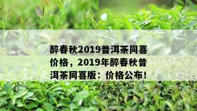 醉春秋2019普洱茶同喜价格，2019年醉春秋普洱茶同喜版：价格公布！