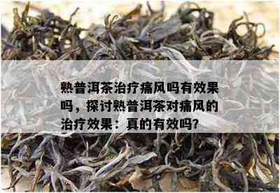 熟普洱茶治疗痛风吗有效果吗，探讨熟普洱茶对痛风的治疗效果：真的有效吗？