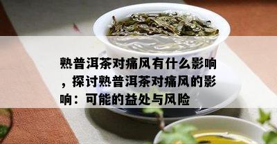 熟普洱茶对痛风有什么影响，探讨熟普洱茶对痛风的影响：可能的益处与风险