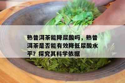 熟普洱茶能降尿酸吗，熟普洱茶是否能有效降低尿酸水平？探究其科学依据