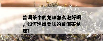 普洱茶中的龙珠怎么泡好喝，如何泡出美味的普洱茶龙珠？