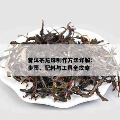 普洱茶龙珠制作方法详解：步骤、配料与工具全攻略