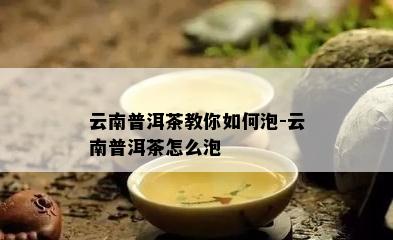 云南普洱茶教你如何泡-云南普洱茶怎么泡