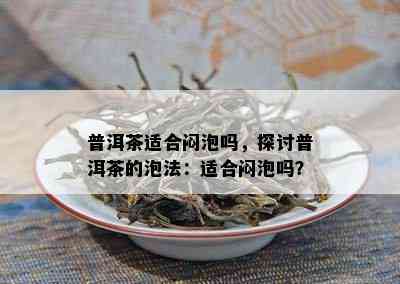 普洱茶适合闷泡吗，探讨普洱茶的泡法：适合闷泡吗？