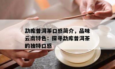 勐库普洱茶口感简介，品味云南特色：探寻勐库普洱茶的独特口感