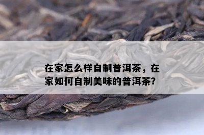 在家怎么样自制普洱茶，在家如何自制美味的普洱茶？