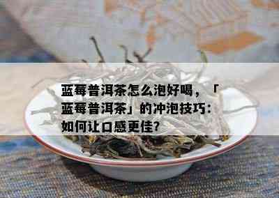 蓝莓普洱茶怎么泡好喝，「蓝莓普洱茶」的冲泡技巧：如何让口感更佳？