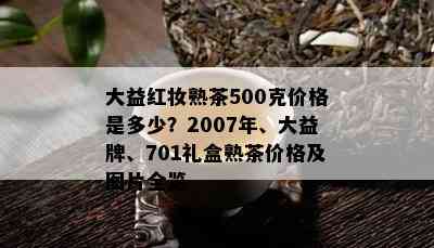 大益红妆熟茶500克价格是多少？2007年、大益牌、701礼盒熟茶价格及图片全览