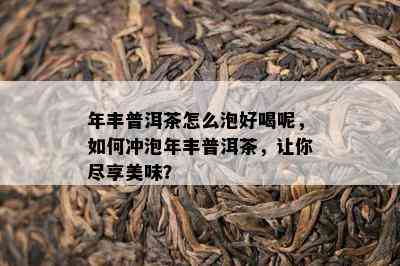 年丰普洱茶怎么泡好喝呢，如何冲泡年丰普洱茶，让你尽享美味？