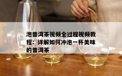 泡普洱茶视频全过程视频教程：详解如何冲泡一杯美味的普洱茶