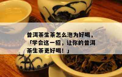 普洱茶生茶怎么泡为好喝，「学会这一招，让你的普洱茶生茶更好喝！」