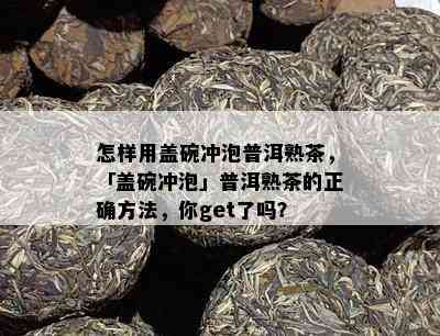 怎样用盖碗冲泡普洱熟茶，「盖碗冲泡」普洱熟茶的正确方法，你get了吗？