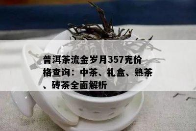 普洱茶流金岁月357克价格查询：中茶、礼盒、熟茶、砖茶全面解析