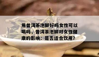 用普洱茶泡脚好吗女性可以喝吗，普洱茶泡脚对女性健康的影响：是否适合饮用？