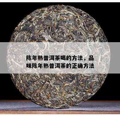 陈年熟普洱茶喝的方法，品味陈年熟普洱茶的正确方法